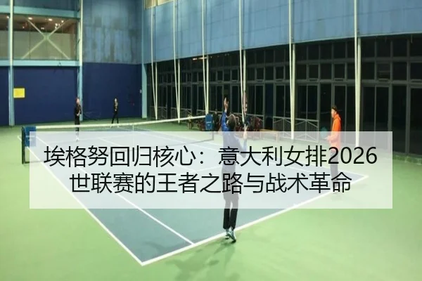 埃格努回归核心：意大利女排2026世联赛的王者之路与战术革命